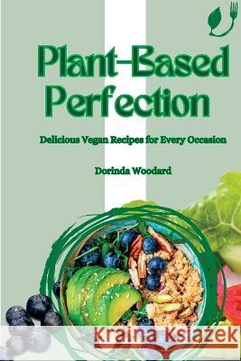Plant-Based Perfection: Delicious Vegan Recipes for Every Occasion Dorinda Woodard   9781803425573 Dorinda Woodard - książka