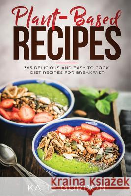 Plant Based Recipes: 365 Delicious and Easy to Cook Diet Recipes for Breakfast Katie Gordon 9781723404535 Createspace Independent Publishing Platform - książka