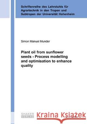 Plant oil from sunflower seeds - Process modelling and optimisation to enhance quality Simon Manuel Munder 9783844063097 Shaker Verlag GmbH, Germany - książka