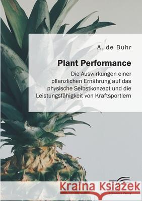Plant Performance. Die Auswirkungen einer pflanzlichen Ernährung auf das physische Selbstkonzept und die Leistungsfähigkeit von Kraftsportlern A de Buhr 9783961468058 Diplomica Verlag - książka