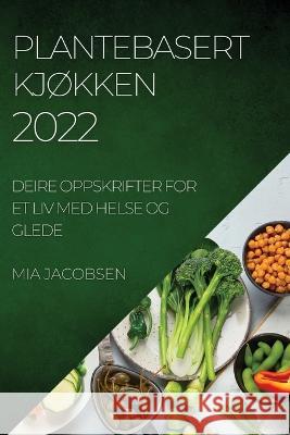 Plantebasert KjØkken 2022: Deire Oppskrifter for Et LIV Med Helse Og Glede Jacobsen, Mia 9781837890361 MIA Jacobsen - książka