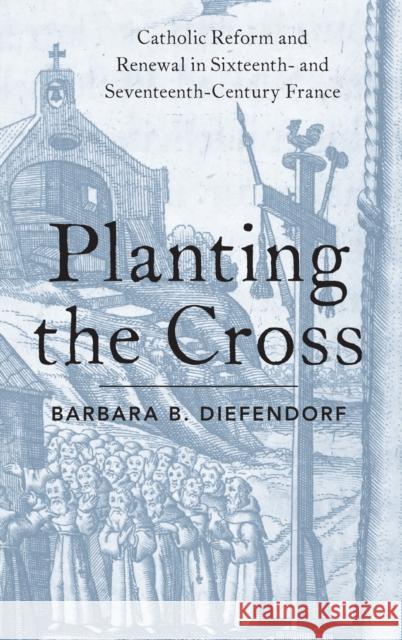 Planting the Cross: Catholic Reform and Renewal in Sixteenth- And Seventeenth-Century France Barbara B. Diefendorf 9780190887025 Oxford University Press, USA - książka