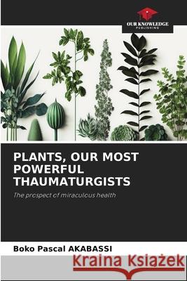 PLANTS, OUR MOST POWERFUL THAUMATURGISTS AKABASSI, BOKO PASCAL 9786206417385 Our Knowledge Publishing - książka