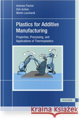 Plastics for Additive Manufacturing: Properties, Processing, and Applications of Thermoplastics Andreas Fischer, Dirk Achten, Martin Launhardt 9781569902295 Hanser Publications - książka