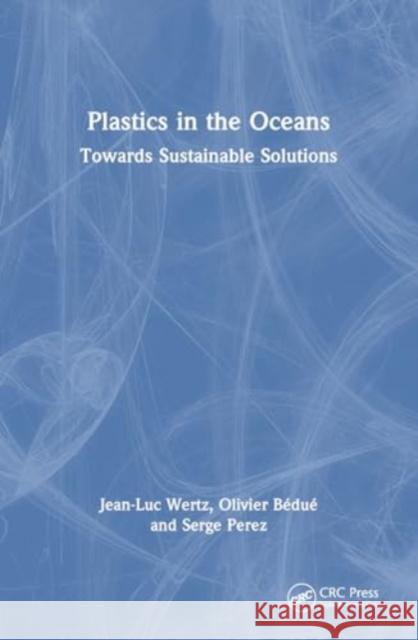 Plastics in the Oceans: Towards Sustainable Solutions Jean-Luc Wertz Olivier B?du? Serge Perez 9781032873954 CRC Press - książka