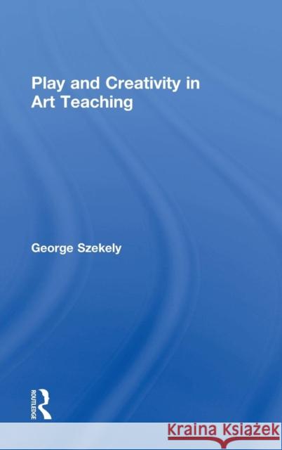 Play and Creativity in Art Teaching George Szekely 9780415662529 Routledge - książka