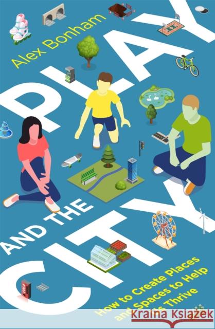 Play and the City: How to Create Places and Spaces To Help Us Thrive Alex Bonham 9781472144805 Little, Brown Book Group - książka