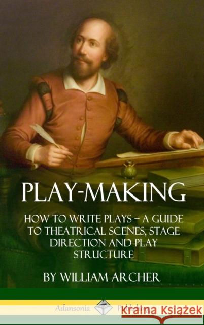 Play-Making: How to Write Plays - A Guide to Theatrical Scenes, Stage Direction and Play Structure (Hardcover) William Archer 9781387894970 Lulu.com - książka