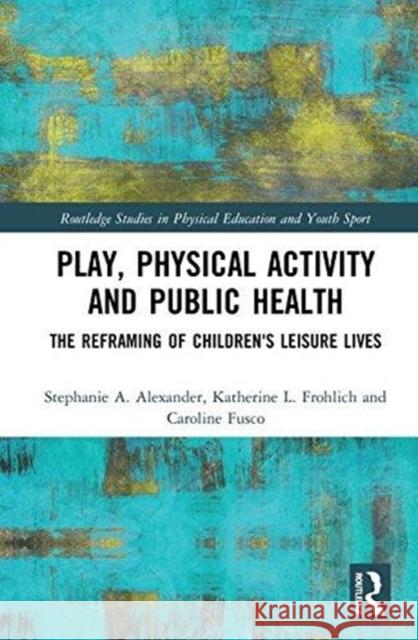 Play, Physical Activity and Public Health: The Reframing of Children's Leisure Lives Stephanie A. Alexander Katherine L. Frohlich Fusco Caroline 9781138289727 Routledge - książka