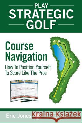 Play Strategic Golf: Course Navigation: How To Position Yourself To Score Like The Pros Jones, Eric 9780984417117 Birdie Press - książka