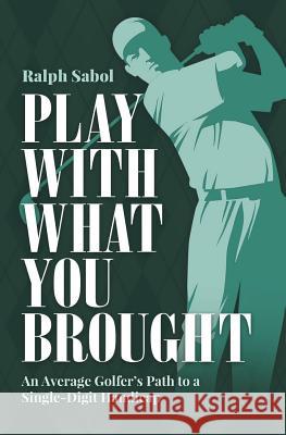 Play with What You Brought: An Average Golfer's Path to a Single-Digit Handicap Ralph Sabol 9781093430561 Independently Published - książka