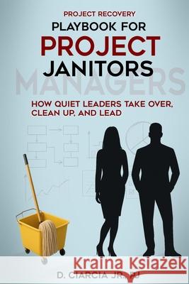 Playbook for Project Janitors: How Quiet Leaders Take Over, Clean Up, and Lead - A Project Management Book D., Jr. Ciarcia 9781969068003 Kimber Books - książka