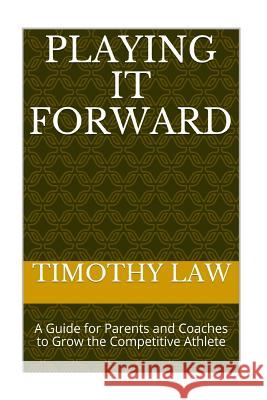 Playing it Forward: A Guide For Parents and Coaches to Grow the Competitive Athlete Law, Timothy 9781545529522 Createspace Independent Publishing Platform - książka