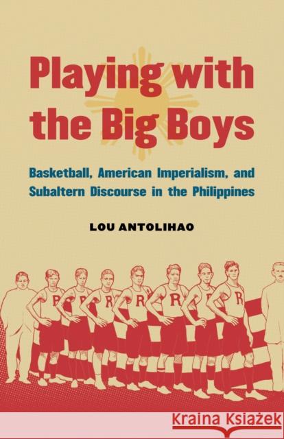Playing with the Big Boys: Basketball, American Imperialism, and Subaltern Discourse in the Philippines Antolihao, Lou 9780803255463 University of Nebraska Press - książka