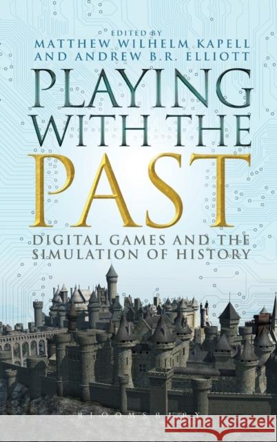 Playing with the Past : Digital Games and the Simulation of History Matthew Wilhelm Kapell Andrew B. R. Elliott 9781623566142 Bloomsbury Academic - książka