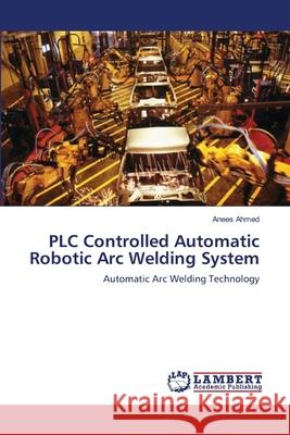 PLC Controlled Automatic Robotic Arc Welding System Ahmed, Anees 9783659149139 LAP Lambert Academic Publishing - książka