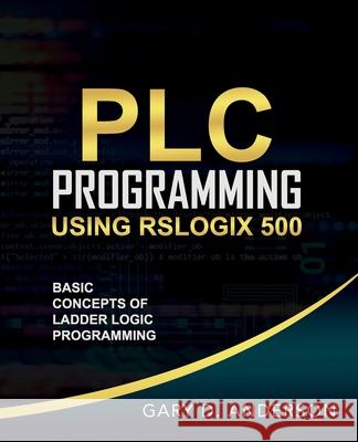 PLC Programming Using RSLogix 500: Basic Concepts of Ladder Logic Programming Gary Anderson 9781734189803 Gary Anderson Techwriting - książka