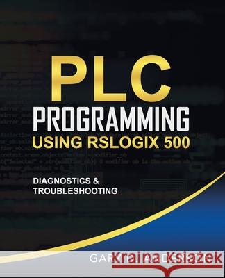 PLC Programming Using RSLogix 500: Diagnostics & Troubleshooting Gary D. Anderson 9781734189810 Gary D. Anderson - książka