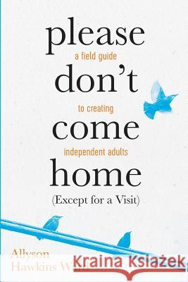 Please Don't Come Home (Except For A Visit): A Field Guide to Creating Independent Adults Ward, Allyson Hawkins 9781535426312 Createspace Independent Publishing Platform - książka