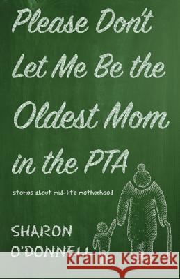 Please Don't Let Me Be the Oldest Mom in the PTA: Stories about mid-life motherhood Sharon O'Donnell 9781611532890 Torchflame Books - książka