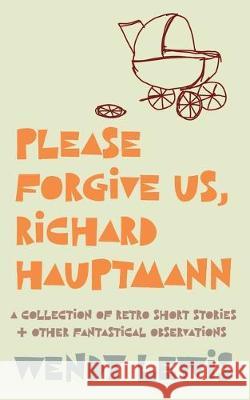 Please forgive us, Richard Hauptmann: a retro collection of short stories + other fantastical observations Wendy Lewis 9781925786804 Copycat - książka