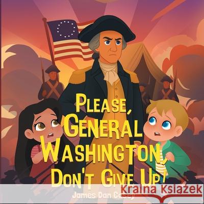 Please, General Washington, Don't Give Up! James Danja Casey James Dan Casey 9781737571674 James Dan Casey - książka