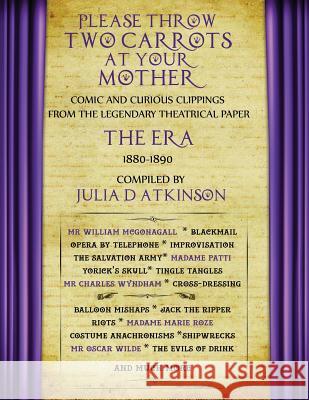 Please Throw Two Carrots at Your Mother: Comic and Curious Clippings from the Legendary Theatrical Paper the Era, 1880-1890 Julia Atkinson 9781999761073 Julie Diane Atkinson - książka