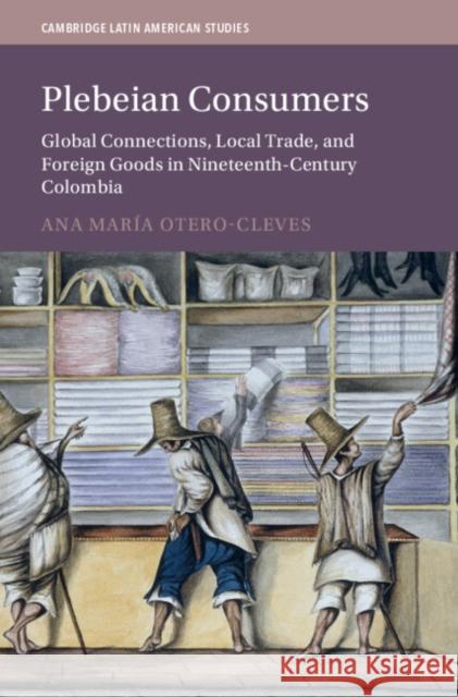 Plebeian Consumers: Global Connections, Local Trade, and Foreign Goods in Nineteenth-Century Colombia Ana Maria (University of York) Otero-Cleves 9781009435598 Cambridge University Press - książka