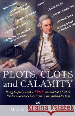 PLOTS, CLOTS and CALAMITY: Being Captain Cook's TRUE Account of H.M.S. Endeavour and Her Crew in the Antipodes 1770 Mark McKirdy 9780645220117 Mark McKirdy - książka