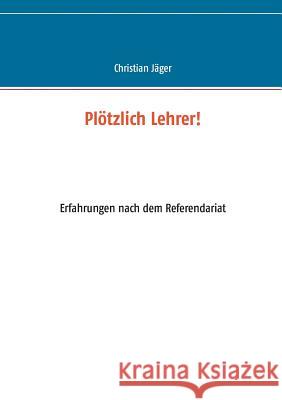 Plötzlich Lehrer!: Erfahrungen nach dem Referendariat Jäger, Christian 9783743118416 Books on Demand - książka