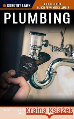 Plumbing: A Guide for the Illinois Apprentice Plumber (A Step by Step Guide to You in Control and Saving You Money) Dorothy Laws 9781774855706 Jackson Denver - książka