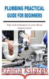 Plumbing Practical Guide for Beginners: Tips and techniques to your Home improvement Marcos Nehemiah 9798758667439 Independently Published
