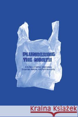 Plundering the North: A History of Settler Colonialism, Corporate Welfare, and Food Insecurity Kristin Burnett Travis Hay 9781772840520 University of Manitoba Press - książka