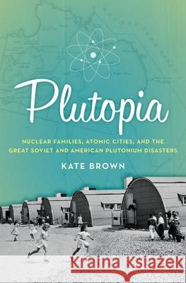 Plutopia: Nuclear Families, Atomic Cities, and the Great Soviet and and American Plutonium Disasters Kate Brown 9780199855766 Oxford University Press Inc - książka