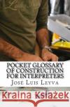 Pocket Glossary of Construction for Interpreters: English-Spanish Construction Terms Jose Luis Leyva 9781729794159 Createspace Independent Publishing Platform