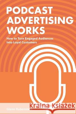 Podcast Advertising Works: How to Turn Engaged Audiences into Loyal Customers Rubenstein, Glenn 9781539374466 Createspace Independent Publishing Platform - książka