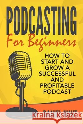 Podcasting for Beginners: How to Start and Grow a Successful and Profitable Podcast Daniel Hunt 9781657357686 Independently Published - książka