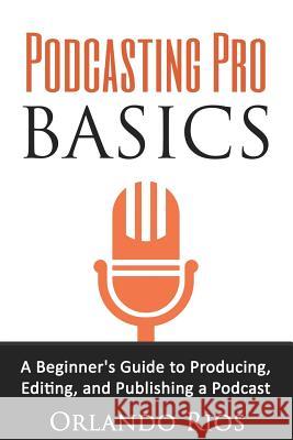 Podcasting Pro Basics: A Beginner's Guide To Producing, Editing, and Publishing A Podcast Rios, Orlando 9780692640975 Orlando Rios Publishing - książka