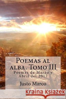 Poemas al alba. Tomo III: Poemas de Marzo y Abril del 2017 Justo Marco Sim? 9781546635994 Createspace Independent Publishing Platform - książka