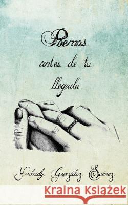 Poemas antes de tu llegada Gonzalez Suarez, Yuleidy 9780993969706 Yuleidy Gonzalez Suarez - książka