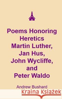 Poems Honoring Heretics Martin Luther, Jan Hus, John Wycliffe, and Peter Waldo Andrew Bushard 9781494775360 Createspace - książka