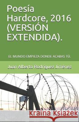 Poesía Hardcore, 2016 (VERSIÓN EXTENDIDA).: El Mundo Empieza Donde Acabas Tú. Rodriguez Jimenez, Juan Alberto 9781520446479 Independently Published - książka