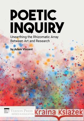Poetic Inquiry: Unearthing the Rhizomatic Array Between Art and Research Adam Vincent 9781648893438 Vernon Press - książka