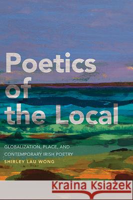 Poetics of the Local: Globalization, Place, and Contemporary Irish Poetry Shirley Lau Wong 9781438493817 State University of New York Press - książka