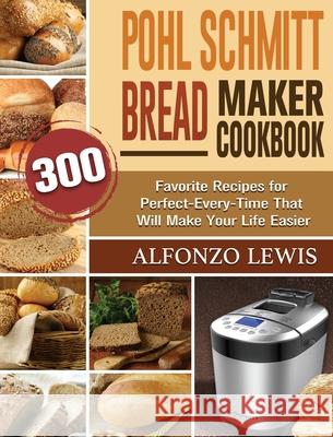 Pohl Schmitt Bread Maker Cookbook: 300 Favorite Recipes for Perfect-Every-Time That Will Make Your Life Easier Alfonzo Lewis 9781801661874 Alfonzo Lewis - książka