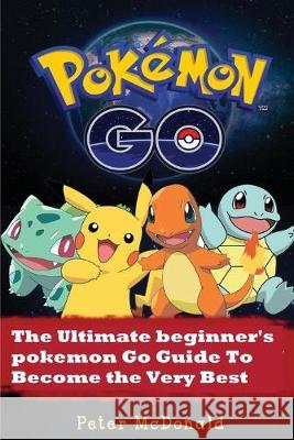 Pokemon Go: The Ultimate Beginner's Pokemon Go Guide To Become the Very Best Trainer Peter McDonald 9781537119526 Createspace Independent Publishing Platform - książka