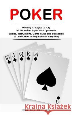 Poker: Winning Strategies to Stay Off Tilt and on Top of Your Opponents (Basics, Instructions, Game Rules and Strategies to Learn How to Play Poker in Easy Way) Michael McPhail   9781998901661 Jackson Denver - książka