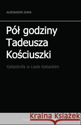 Pol Godziny Tadeusza Kosciszki: Katastrofa W Lesie Kabackim Aleksander Sowa 9781534691070 Createspace Independent Publishing Platform - książka