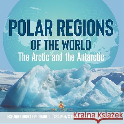 Polar Regions of the World: The Arctic and the Antarctic Explorer Books for Grade 5 Children\'s Geography & Cultures Books Baby Professor 9781541960848 Baby Professor - książka