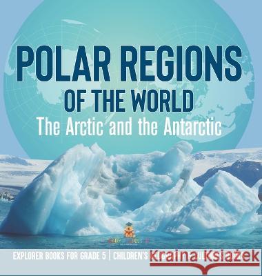 Polar Regions of the World: The Arctic and the Antarctic Explorer Books for Grade 5 Children\'s Geography & Cultures Books Baby Professor 9781541986374 Baby Professor - książka